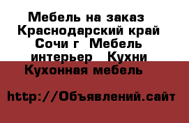 Мебель на заказ - Краснодарский край, Сочи г. Мебель, интерьер » Кухни. Кухонная мебель   